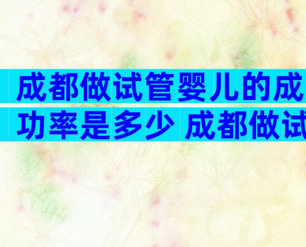 成都做试管婴儿的成功率是多少 成都做试管婴儿的成功率是多少啊